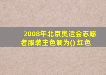 2008年北京奥运会志愿者服装主色调为() 红色